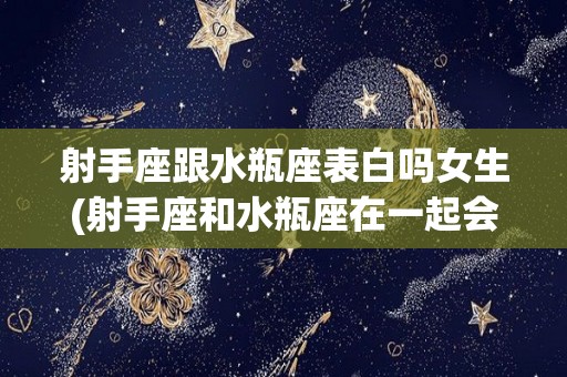 射手座跟水瓶座表白吗女生(射手座和水瓶座在一起会怎么样)