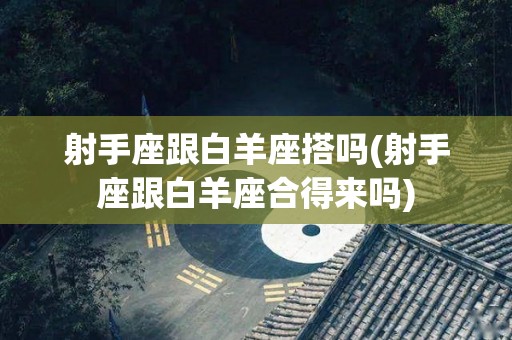 射手座跟白羊座搭吗(射手座跟白羊座合得来吗)