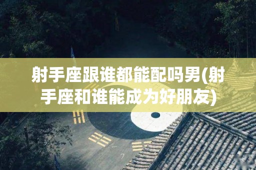 射手座跟谁都能配吗男(射手座和谁能成为好朋友)