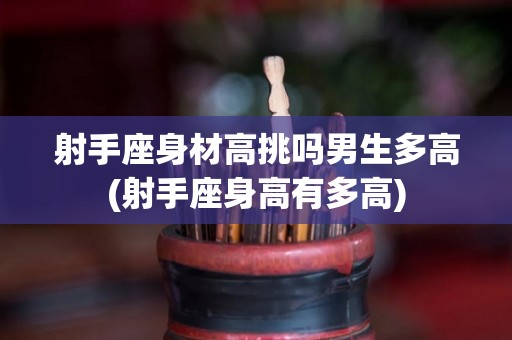 射手座身材高挑吗男生多高(射手座身高有多高)