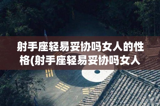 射手座轻易妥协吗女人的性格(射手座轻易妥协吗女人的性格特征)