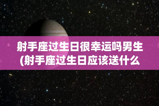 射手座过生日很幸运吗男生(射手座过生日应该送什么礼物)