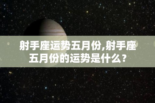 射手座运势五月份,射手座五月份的运势是什么？