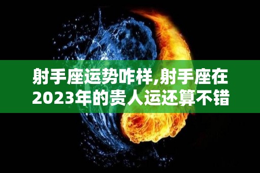射手座运势咋样,射手座在2023年的贵人运还算不错