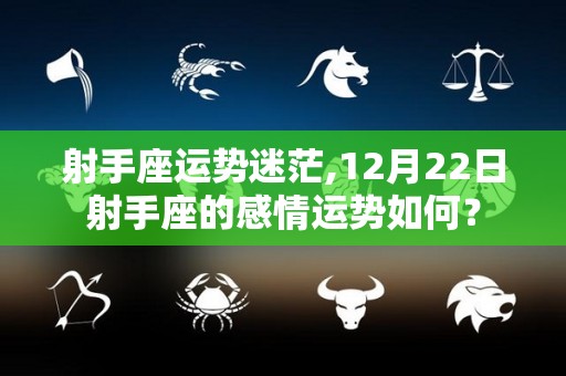 射手座运势迷茫,12月22日射手座的感情运势如何？