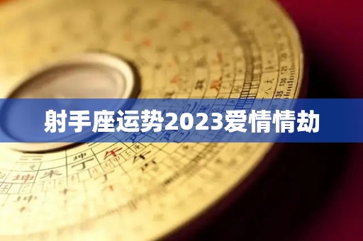 射手座运势2023爱情情劫