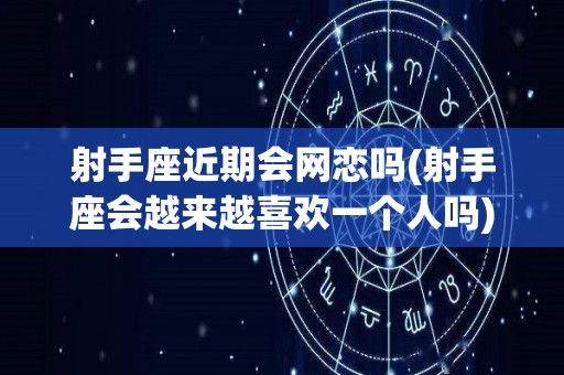 射手座近期会网恋吗(射手座会越来越喜欢一个人吗)