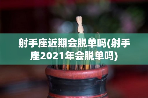 射手座近期会脱单吗(射手座2021年会脱单吗)
