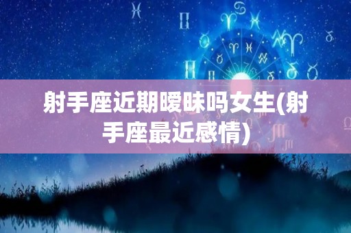 射手座近期暧昧吗女生(射手座最近感情)