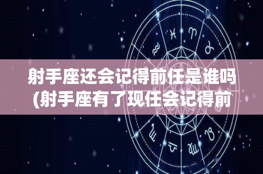 射手座还会记得前任是谁吗(射手座有了现任会记得前任么)