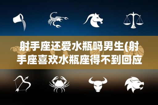 射手座还爱水瓶吗男生(射手座喜欢水瓶座得不到回应)