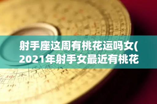 射手座这周有桃花运吗女(2021年射手女最近有桃花运吗)