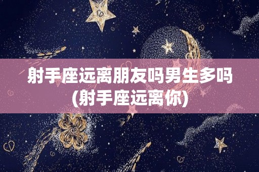 射手座远离朋友吗男生多吗(射手座远离你)