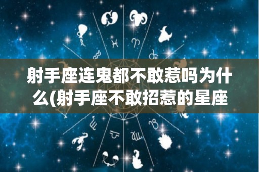 射手座连鬼都不敢惹吗为什么(射手座不敢招惹的星座)