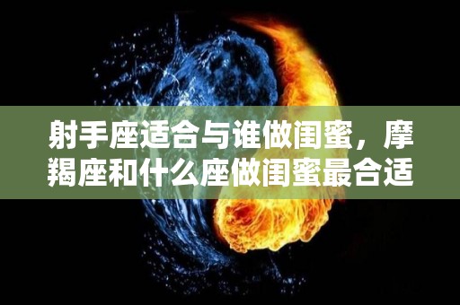 射手座适合与谁做闺蜜，摩羯座和什么座做闺蜜最合适