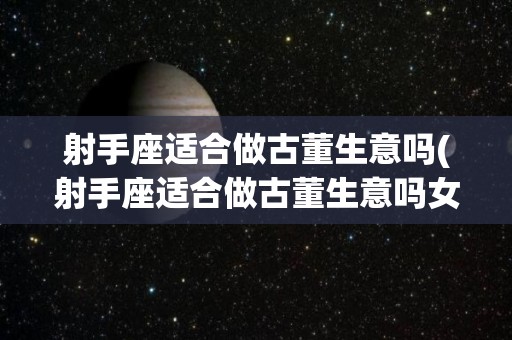 射手座适合做古董生意吗(射手座适合做古董生意吗女生)
