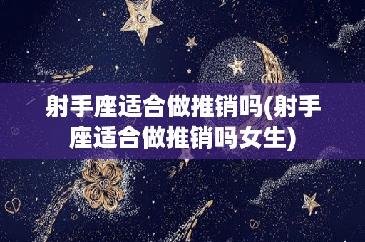 射手座适合做推销吗(射手座适合做推销吗女生)