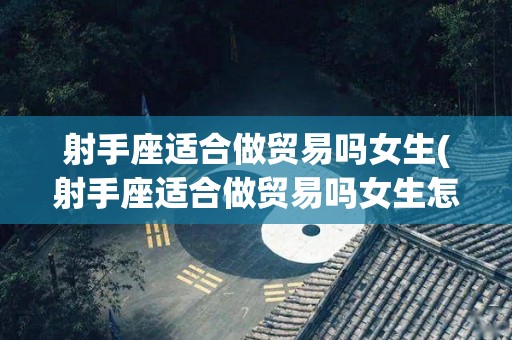 射手座适合做贸易吗女生(射手座适合做贸易吗女生怎么样)