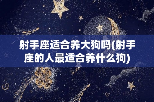 射手座适合养大狗吗(射手座的人最适合养什么狗)