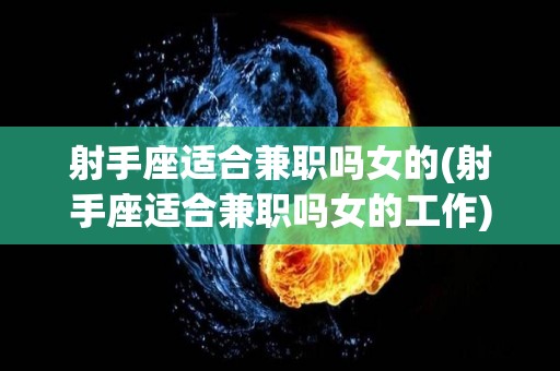 射手座适合兼职吗女的(射手座适合兼职吗女的工作)