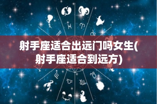 射手座适合出远门吗女生(射手座适合到远方)