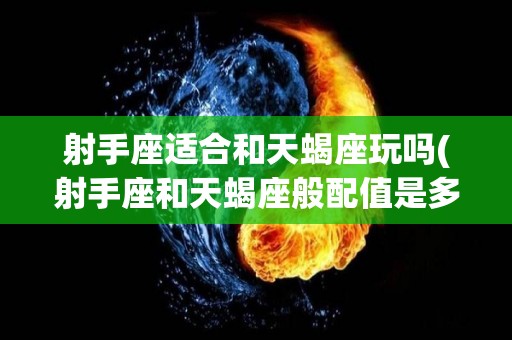 射手座适合和天蝎座玩吗(射手座和天蝎座般配值是多少)