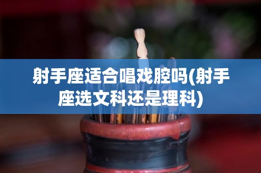 射手座适合唱戏腔吗(射手座选文科还是理科)