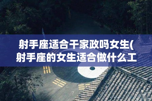 射手座适合干家政吗女生(射手座的女生适合做什么工作?)