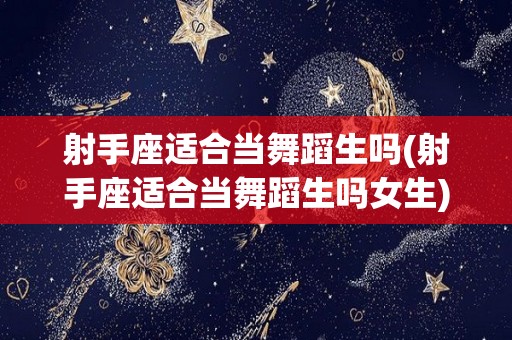射手座适合当舞蹈生吗(射手座适合当舞蹈生吗女生)