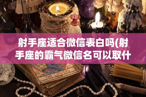射手座适合微信表白吗(射手座的霸气微信名可以取什么)