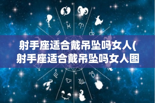 射手座适合戴吊坠吗女人(射手座适合戴吊坠吗女人图片)