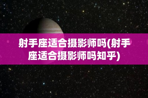 射手座适合摄影师吗(射手座适合摄影师吗知乎)
