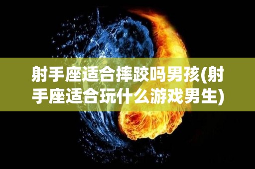 射手座适合摔跤吗男孩(射手座适合玩什么游戏男生)