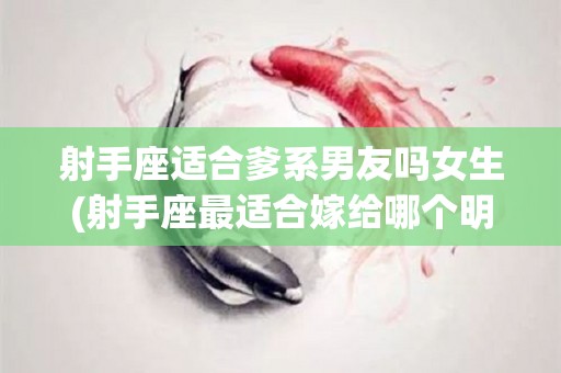 射手座适合爹系男友吗女生(射手座最适合嫁给哪个明星老公)