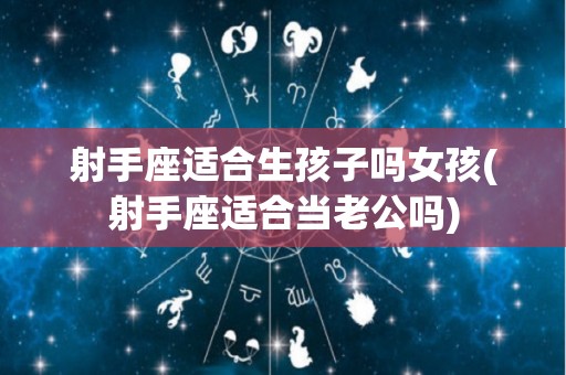 射手座适合生孩子吗女孩(射手座适合当老公吗)