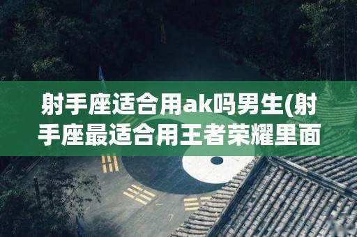 射手座适合用ak吗男生(射手座最适合用王者荣耀里面的什么)