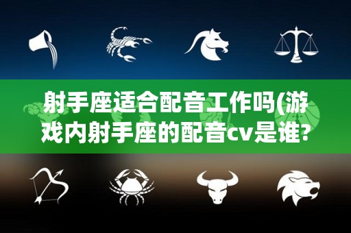 射手座适合配音工作吗(游戏内射手座的配音cv是谁?)