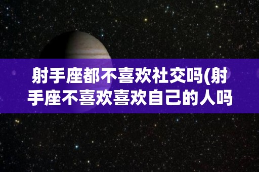 射手座都不喜欢社交吗(射手座不喜欢喜欢自己的人吗)