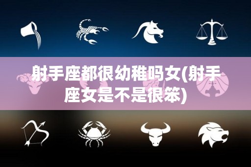 射手座都很幼稚吗女(射手座女是不是很笨)
