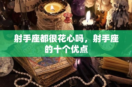 射手座都很花心吗，射手座的十个优点