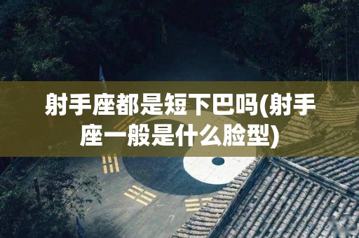 射手座都是短下巴吗(射手座一般是什么脸型)