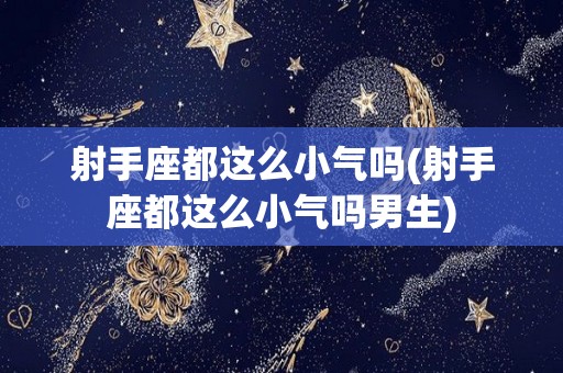 射手座都这么小气吗(射手座都这么小气吗男生)