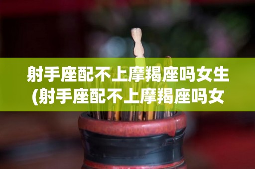 射手座配不上摩羯座吗女生(射手座配不上摩羯座吗女生怎么办)