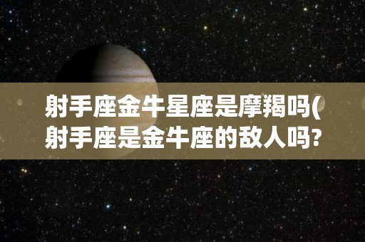 射手座金牛星座是摩羯吗(射手座是金牛座的敌人吗?)