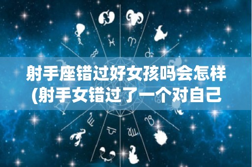 射手座错过好女孩吗会怎样(射手女错过了一个对自己好的人)