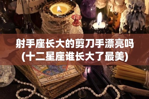 射手座长大的剪刀手漂亮吗(十二星座谁长大了最美)