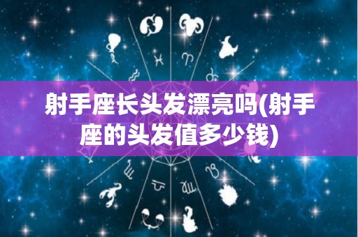 射手座长头发漂亮吗(射手座的头发值多少钱)