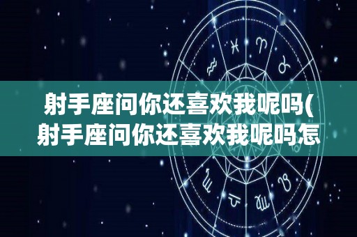 射手座问你还喜欢我呢吗(射手座问你还喜欢我呢吗怎么回答)