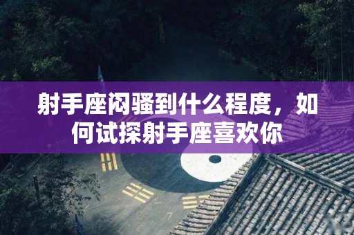 射手座闷骚到什么程度，如何试探射手座喜欢你