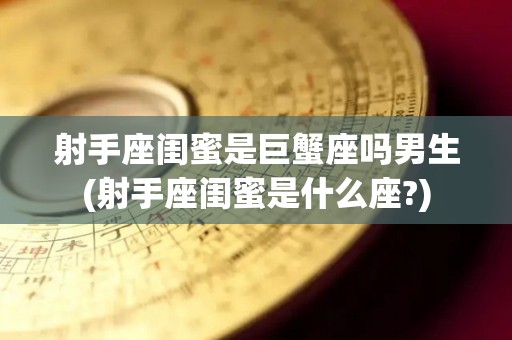 射手座闺蜜是巨蟹座吗男生(射手座闺蜜是什么座?)